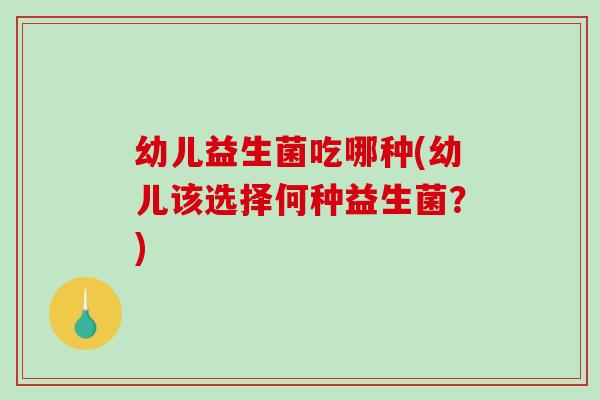 幼儿益生菌吃哪种(幼儿该选择何种益生菌?) 幼儿益生菌吃哪种(幼儿该选择何种益生菌?)