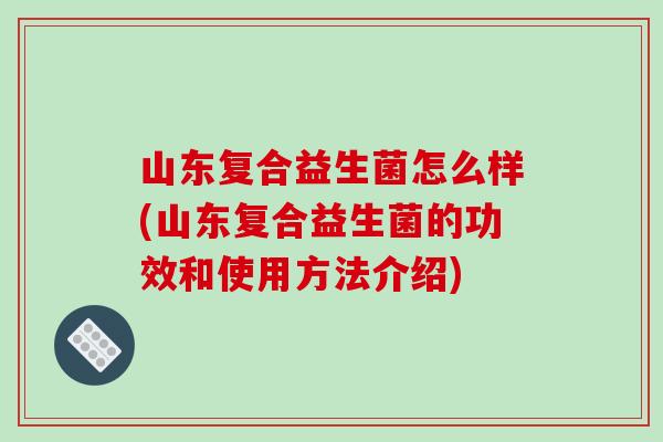 山东复合益生菌怎么样(山东复合益生菌的功效和使用方法介绍)