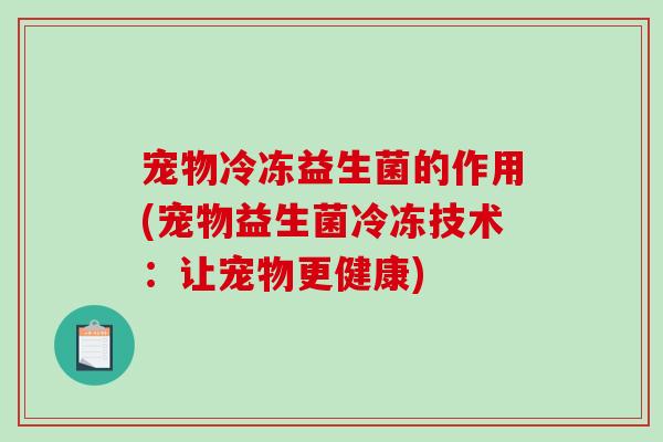 宠物冷冻益生菌的作用(宠物益生菌冷冻技术:让宠物更健康) 宠物冷冻益生菌的作用(宠物益生菌冷冻技术:让宠物更健康)