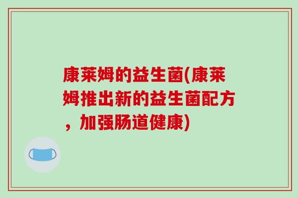 康莱姆的益生菌(康莱姆推出新的益生菌配方,加强肠道健康) 康莱姆的益生菌(康莱姆推出新的益生菌配方,加强肠道健康)