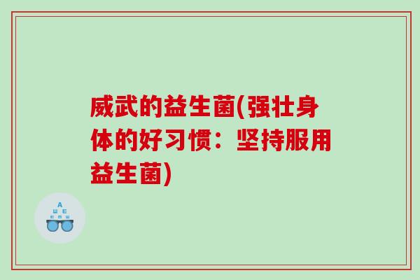 威武的益生菌(强壮身体的好习惯：坚持服用益生菌)