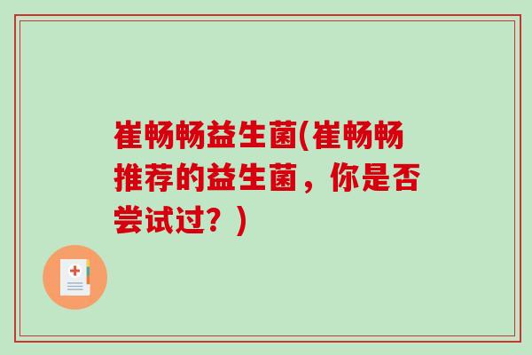 崔畅畅益生菌(崔畅畅推荐的益生菌,你是否尝试过?) 崔畅畅益生菌(崔畅畅推荐的益生菌,你是否尝试过?)
