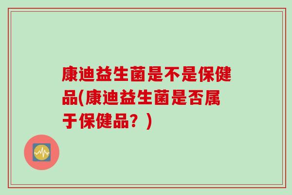 康迪益生菌是不是保健品(康迪益生菌是否属于保健品?) 康迪益生菌是不是保健品(康迪益生菌是否属于保健品?)
