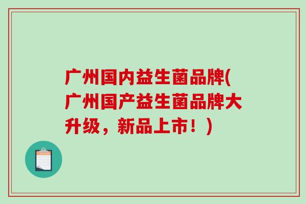 广州国内益生菌品牌(广州国产益生菌品牌大升级，新品上市！)