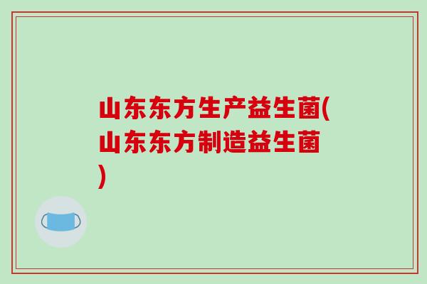 山东东方生产益生菌(山东东方制造益生菌 )