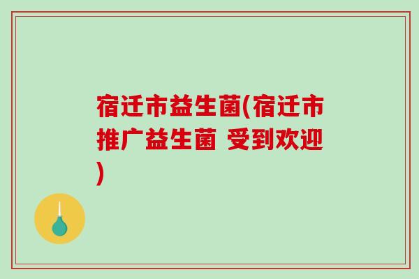 宿迁市益生菌(宿迁市推广益生菌 受到欢迎) 宿迁市益生菌(宿迁市推广益生菌 受到欢迎)