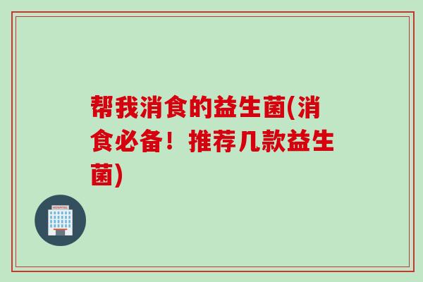 帮我消食的益生菌(消食必备!推荐几款益生菌) 帮我消食的益生菌(消食必备!推荐几款益生菌)