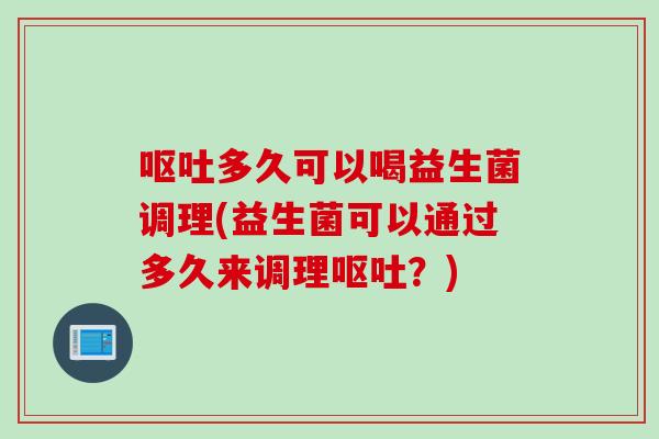 呕吐多久可以喝益生菌调理(益生菌可以通过多久来调理呕吐？)