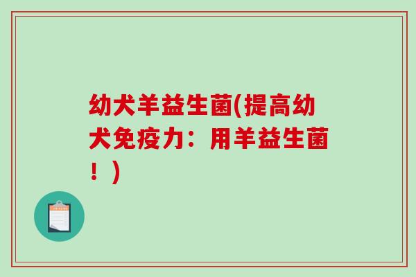 幼犬羊益生菌(提高幼犬力:用羊益生菌!) 幼犬羊益生菌(提高幼犬力:用羊益生菌!)