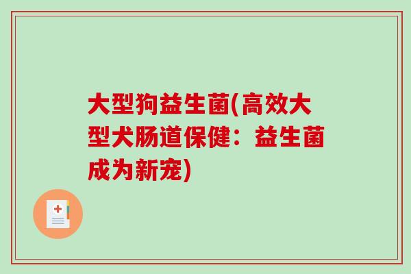 大型狗益生菌(高效大型犬肠道保健：益生菌成为新宠)