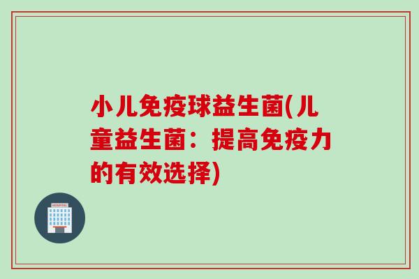 小儿免疫球益生菌(儿童益生菌：提高免疫力的有效选择)