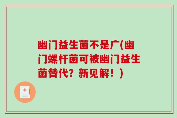 幽门益生菌不是广(幽门螺杆菌可被幽门益生菌替代?新见解!) 幽门益生菌不是广(幽门螺杆菌可被幽门益生菌替代?新见解!)