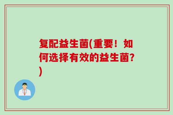 复配益生菌(重要！如何选择有效的益生菌？)
