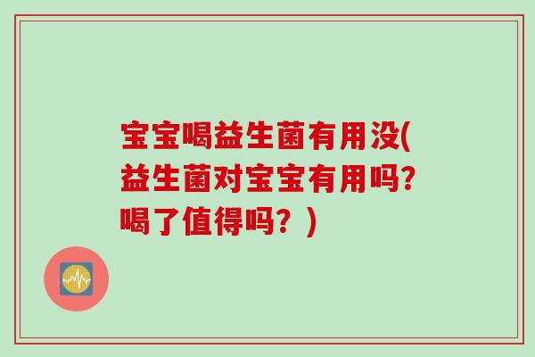宝宝喝益生菌有用没(益生菌对宝宝有用吗?喝了值得吗?) 宝宝喝益生菌有用没(益生菌对宝宝有用吗?喝了值得吗?)