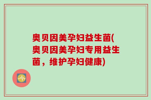 奥贝因美孕妇益生菌(奥贝因美孕妇专用益生菌,维护孕妇健康) 奥贝因美孕妇益生菌(奥贝因美孕妇专用益生菌,维护孕妇健康)