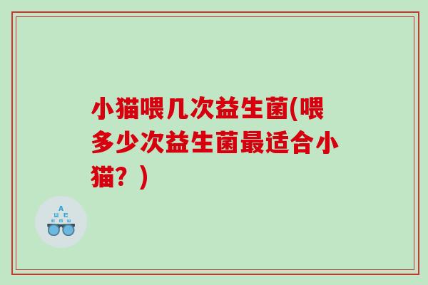 小猫喂几次益生菌(喂多少次益生菌适合小猫？)
