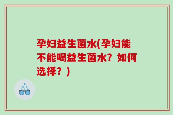 孕妇益生菌水(孕妇能不能喝益生菌水?如何选择?) 孕妇益生菌水(孕妇能不能喝益生菌水?如何选择?)