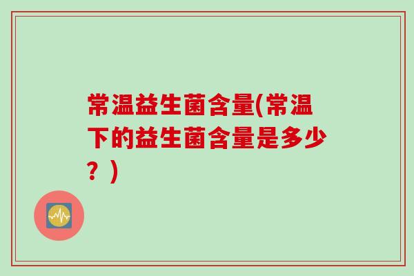 常温益生菌含量(常温下的益生菌含量是多少？)