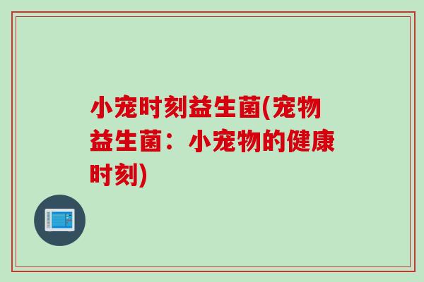 小宠时刻益生菌(宠物益生菌:小宠物的健康时刻) 小宠时刻益生菌(宠物益生菌:小宠物的健康时刻)