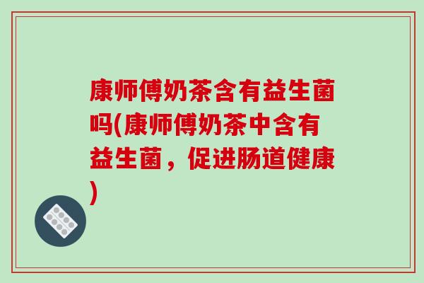 康师傅奶茶含有益生菌吗(康师傅奶茶中含有益生菌,促进肠道健康) 康师傅奶茶含有益生菌吗(康师傅奶茶中含有益生菌,促进肠道健康)