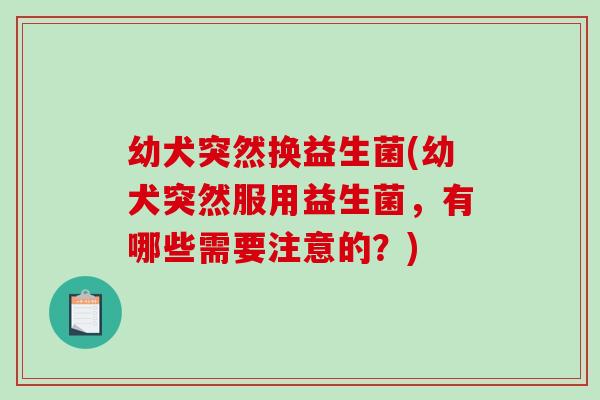 幼犬突然换益生菌(幼犬突然服用益生菌,有哪些需要注意的?) 幼犬突然换益生菌(幼犬突然服用益生菌,有哪些需要注意的?)