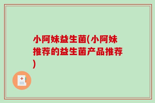 小阿妹益生菌(小阿妹推荐的益生菌产品推荐) 小阿妹益生菌(小阿妹推荐的益生菌产品推荐)