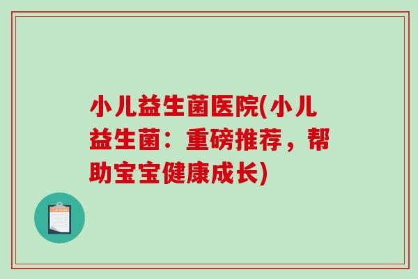 小儿益生菌医院(小儿益生菌:重磅推荐,帮助宝宝健康成长) 小儿益生菌医院(小儿益生菌:重磅推荐,帮助宝宝健康成长)
