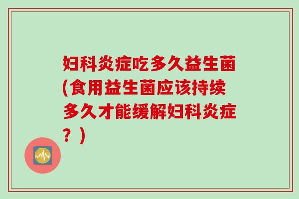 吃多久益生菌(食用益生菌应该持续多久才能缓解?) 吃多久益生菌(食用益生菌应该持续多久才能缓解?)