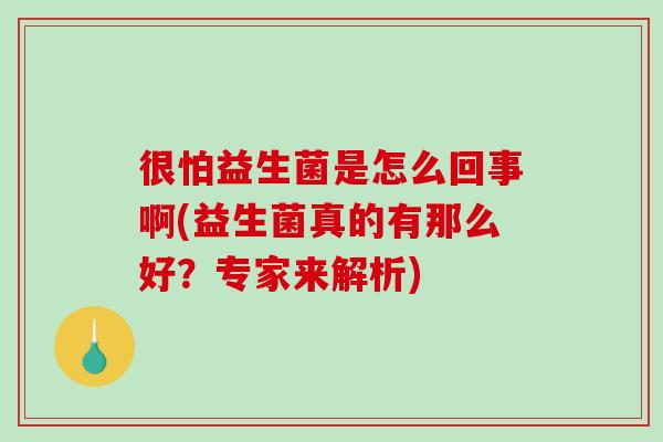 很怕益生菌是怎么回事啊(益生菌真的有那么好?专家来解析) 很怕益生菌是怎么回事啊(益生菌真的有那么好?专家来解析)