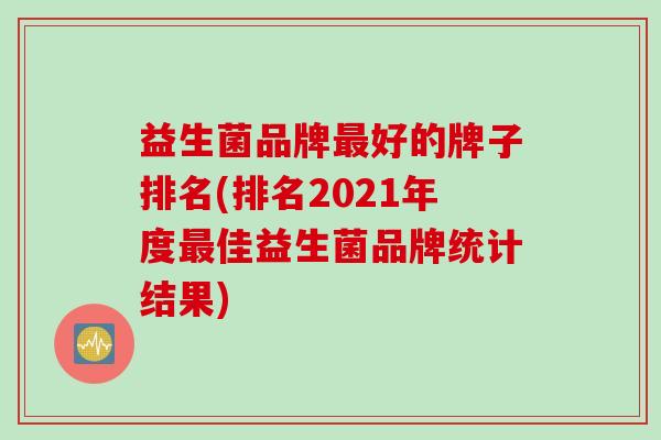 益生菌品牌好的牌子排名(排名2021年度佳益生菌品牌统计结果)