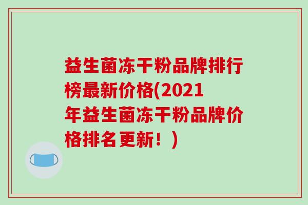 益生菌冻干粉品牌排行榜新价格(2021年益生菌冻干粉品牌价格排名更新!) 益生菌冻干粉品牌排行榜新价格(2021年益生菌冻干粉品牌价格排名更新!)