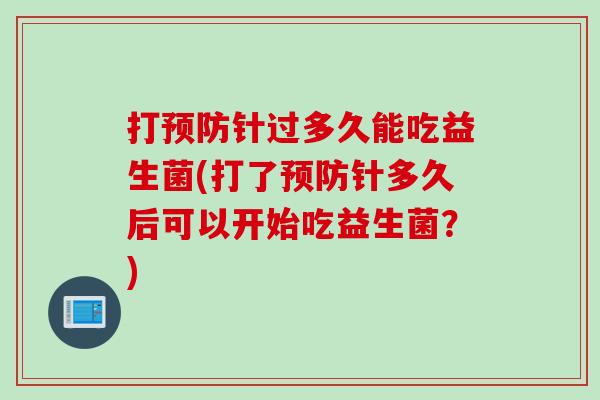 打预防针过多久能吃益生菌(打了预防针多久后可以开始吃益生菌？)