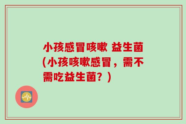 小孩感冒咳嗽 益生菌(小孩咳嗽感冒，需不需吃益生菌？)