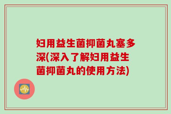 妇用益生菌抑菌丸塞多深(深入了解妇用益生菌抑菌丸的使用方法)