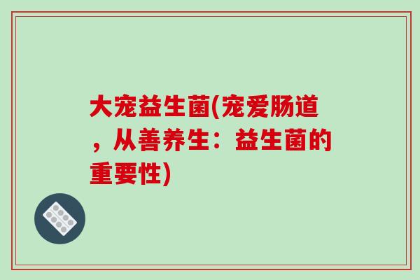 大宠益生菌(宠爱肠道，从善养生：益生菌的重要性)