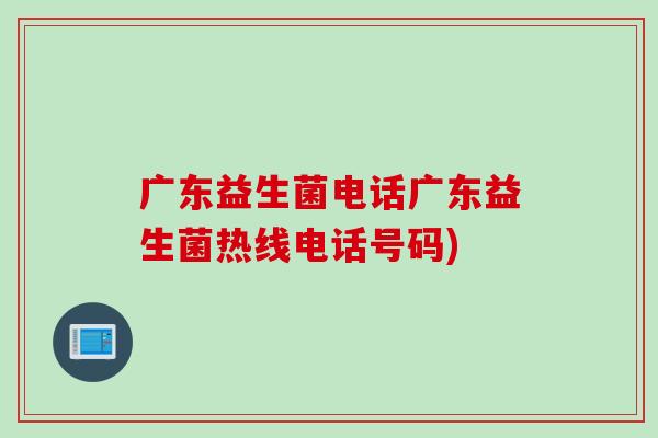 广东益生菌电话广东益生菌热线电话号码)