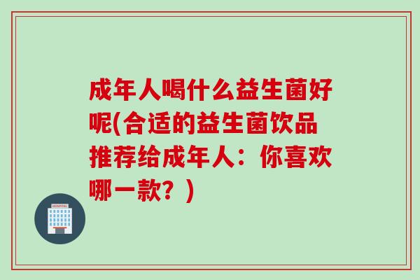 成年人喝什么益生菌好呢(合适的益生菌饮品推荐给成年人：你喜欢哪一款？)