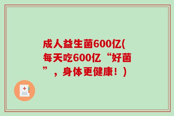 成人益生菌600亿(每天吃600亿“好菌”，身体更健康！)