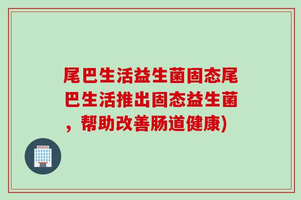 尾巴生活益生菌固态尾巴生活推出固态益生菌，帮助改善肠道健康)