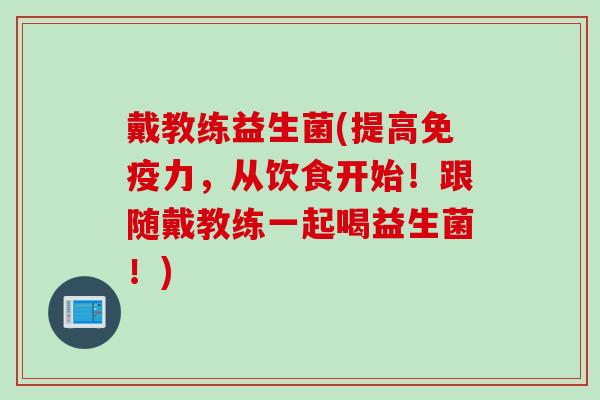 戴教练益生菌(提高免疫力，从饮食开始！跟随戴教练一起喝益生菌！)