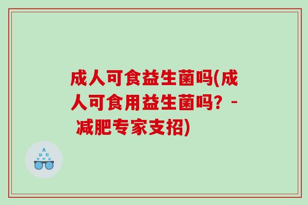 成人可食益生菌吗(成人可食用益生菌吗？- 减肥专家支招)