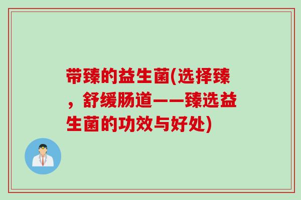 带臻的益生菌(选择臻，舒缓肠道——臻选益生菌的功效与好处)