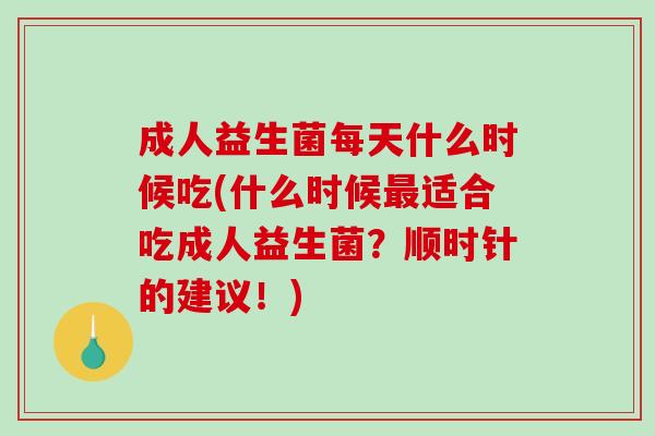 成人益生菌每天什么时候吃(什么时候最适合吃成人益生菌？顺时针的建议！)
