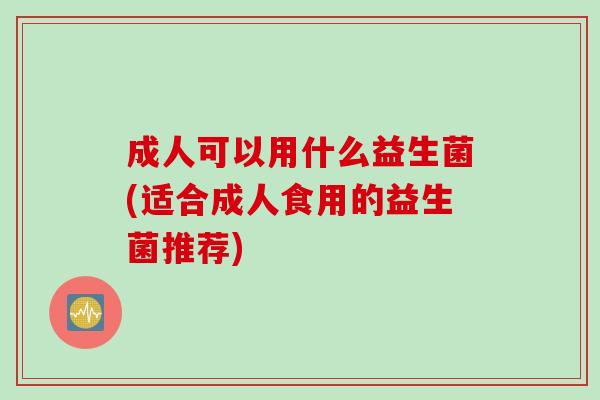 成人可以用什么益生菌(适合成人食用的益生菌推荐)
