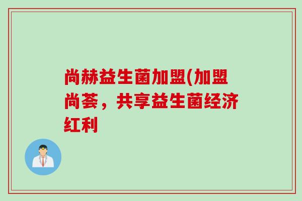 尚赫益生菌加盟(加盟尚荟，共享益生菌经济红利