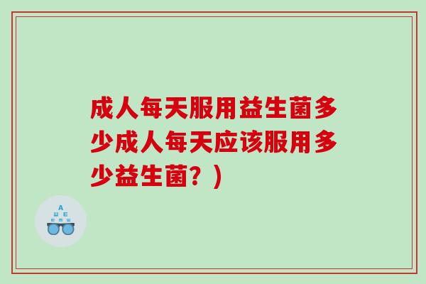 成人每天服用益生菌多少成人每天应该服用多少益生菌？)