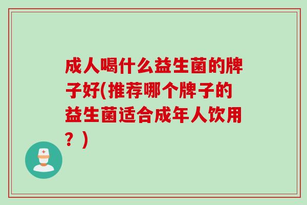 成人喝什么益生菌的牌子好(推荐哪个牌子的益生菌适合成年人饮用？)