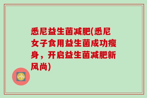 悉尼益生菌减肥(悉尼女子食用益生菌成功瘦身，开启益生菌减肥新风尚)