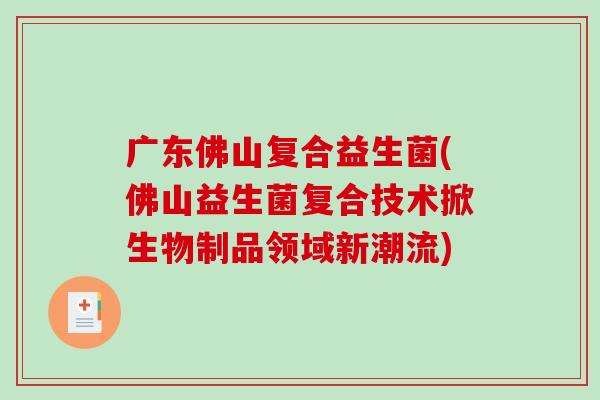 广东佛山复合益生菌(佛山益生菌复合技术掀生物制品领域新潮流)