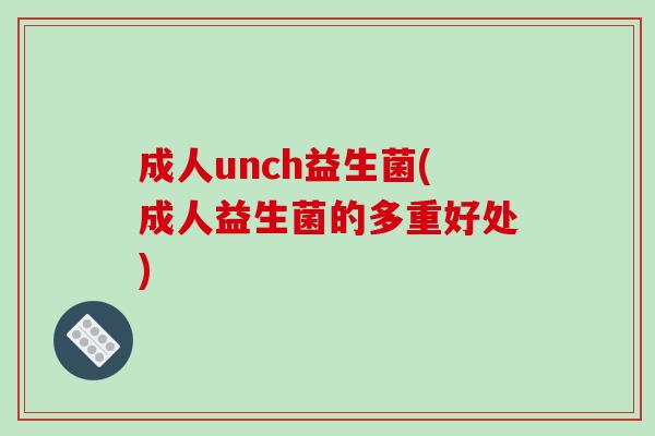 成人unch益生菌(成人益生菌的多重好处)
